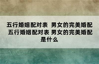 五行婚姻配对表  男女的完美婚配 五行婚姻配对表 男女的完美婚配是什么